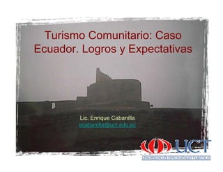 T i C it i CTurismo Comunitario: Caso
Ecuador. Logros y Expectativasg y p
Lic Enrique CabanillaLic. Enrique Cabanilla
ecabanilla@uct.edu.ec
 