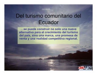D l i i i d lDel turismo comunitario del
EcuadorEcuador
…se puede construir no solo una nueva
alternativa para el crecimiento del turismoalternativa para el crecimiento del turismo
del país, sino una marca, una promesa de
venta y una realidad competitiva regional.
 