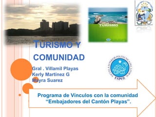 TURISMO Y
COMUNIDAD
Gral . Villamil Playas
Kerly Martínez G
Mayra Suarez

Programa de Vínculos con la comunidad
“Embajadores del Cantón Playas”.

 