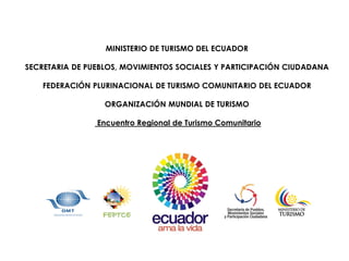 MINISTERIO DE TURISMO DEL ECUADOR
SECRETARIA DE PUEBLOS, MOVIMIENTOS SOCIALES Y PARTICIPACIÓN CIUDADANA
FEDERACIÓN PLURINACIONAL DE TURISMO COMUNITARIO DEL ECUADOR
ORGANIZACIÓN MUNDIAL DE TURISMO
Encuentro Regional de Turismo Comunitario
 