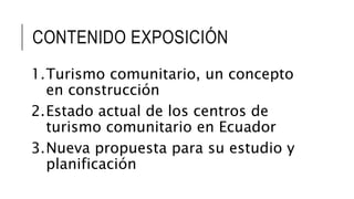 CONTENIDO EXPOSICIÓN
1.Turismo comunitario, un concepto
en construcción
2.Estado actual de los centros de
turismo comunitario en Ecuador
3.Nueva propuesta para su estudio y
planificación
 