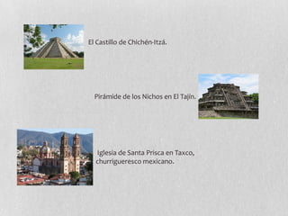 El Castillo de Chichén-Itzá.
Pirámide de los Nichos en El Tajín.
Iglesia de Santa Prisca en Taxco,
churrigueresco mexicano.
 