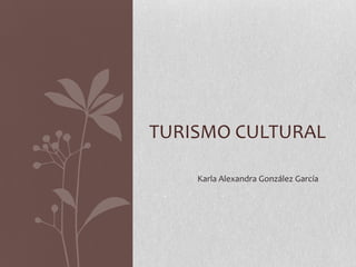 TURISMO CULTURAL
Karla Alexandra González García
 