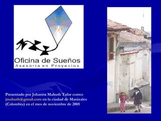 Presentado por  Johanna Mahuth Tafur correo  [email_address]  en la ciudad de Manizales (Colombia) en el mes de noviembre de 2005 