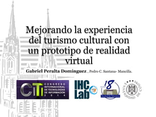 Mejorando la experiencia 
del turismo cultural con 
un prototipo de realidad 
virtual 
Gabriel Peralta Domínguez , Pedro C. Santana- Mancilla. 
 