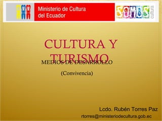 CULTURA Y
  TURISMO
MEDIOS DE DESARROLLO

     (Convivencia)




                     Lcdo. Rubén Torres Paz
             rtorres@ministeriodecultura.gob.ec
 