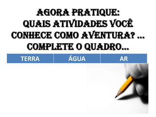 Agora pratique:
  Quais atividades você
conhece como aventura? ...
   Complete o quadro...
 TERRA     ÁGUA      AR
 