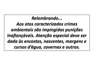 Relembrando...
     Aos atos caracterizados crimes
  ambientais são impingidas punições
inafiançáveis. Atenção especial deve ser
dada às encostas, nascentes, margens e
   cursos d’água, cavernas e outros.
 