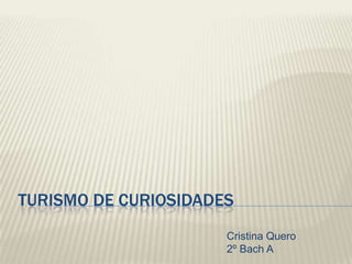 TURISMO DE CURIOSIDADES
                      Cristina Quero
                      2º Bach A
 
