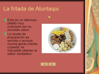 La fritada de Atuntaqui Este es un delicioso platillo muy codiciado por su increíble sabor. La receta de preparación es secreta y aunque mucha gente intenta copiarla, es imposible obtener el sabor verdadero. 