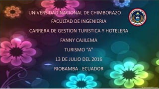 UNIVERSIDAD NACIONAL DE CHIMBORAZO
FACULTAD DE INGENIERIA
CARRERA DE GESTION TURISTICA Y HOTELERA
FANNY CAJILEMA
TURISMO “A”
13 DE JULIO DEL 2016
RIOBAMBA - ECUADOR
 