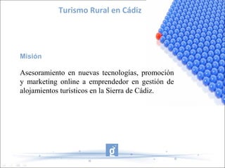 Misión
Asesoramiento en nuevas tecnologías, promoción
y marketing online a emprendedor en gestión de
alojamientos turísticos en la Sierra de Cádiz.
Turismo Rural en Cádiz
 