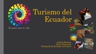 Turismo del
Ecuador
Ecuador ama la vida
Andrea Moscoso
Tercer Secretaria
Embajada del Ecuador en Francia
 