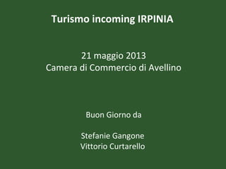 Turismo incoming IRPINIA
21 maggio 2013
Camera di Commercio di Avellino

Buon Giorno da
Stefanie Gangone
Vittorio Curtarello

 