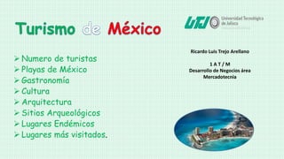  Numero de turistas
 Playas de México
 Gastronomía
 Cultura
 Arquitectura
 Sitios Arqueológicos
 Lugares Endémicos
 Lugares más visitados.
Ricardo Luis Trejo Arellano
1 A T / M
Desarrollo de Negocios área
Mercadotecnia
 