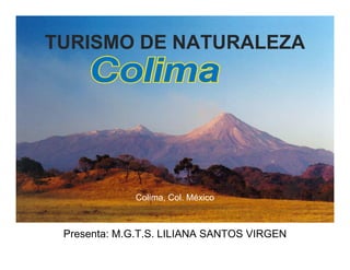TURISMO DE NATURALEZA
Colima, Col. México
Presenta: M.G.T.S. LILIANA SANTOS VIRGEN
 