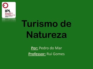 Turismo de
 Natureza
  Por: Pedro do Mar
 Professor: Rui Gomes
 
