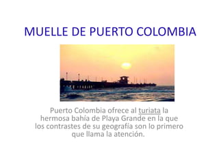 MUELLE DE PUERTO COLOMBIA
Puerto Colombia ofrece al turiata la
hermosa bahía de Playa Grande en la que
los contrastes de su geografía son lo primero
que llama la atención.
 