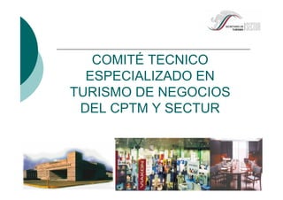 COMITÉ TECNICO
ESPECIALIZADO EN
TURISMO DE NEGOCIOS
DEL CPTM Y SECTUR
 
