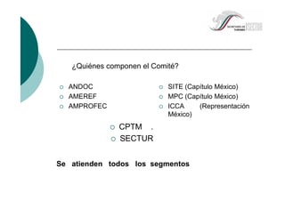 ANDOC
AMEREF
AMPROFEC
CPTM .
SECTUR
SITE (Capítulo México)
MPC (Capítulo México)
ICCA (Representación
México)
¿Quiénes componen el Comité?
Se atienden todos los segmentos
 