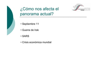 ¿Cómo nos afecta el
panorama actual?
• Septiembre 11
• Guerra de Irak
• SARS
• Crisis económica mundial
 