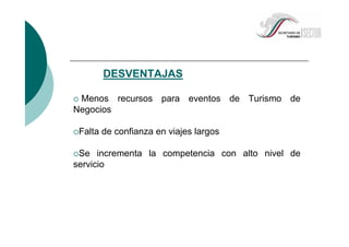 DESVENTAJAS
Menos recursos para eventos de Turismo de
Negocios
Falta de confianza en viajes largos
Se incrementa la competencia con alto nivel de
servicio
 