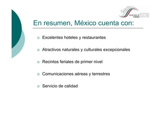 Excelentes hoteles y restaurantes
Atractivos naturales y culturales excepcionales
Recintos feriales de primer nivel
Comunicaciones aéreas y terrestres
Servicio de calidad
En resumen, México cuenta con:
 