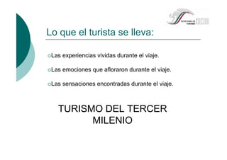 Lo que el turista se lleva:
Las experiencias vividas durante el viaje.
Las emociones que afloraron durante el viaje.
Las sensaciones encontradas durante el viaje.
TURISMO DEL TERCER
MILENIO
 