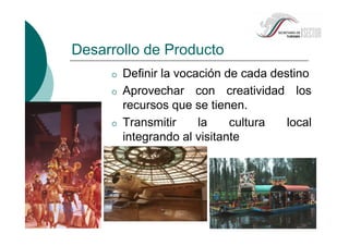 Desarrollo de Producto
Definir la vocación de cada destino
Aprovechar con creatividad los
recursos que se tienen.
Transmitir la cultura local
integrando al visitante
 