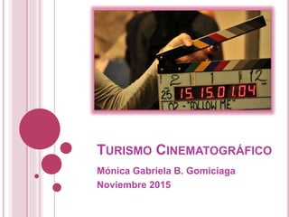 TURISMO CINEMATOGRÁFICO
Mónica Gabriela B. Gomiciaga
Noviembre 2015
 