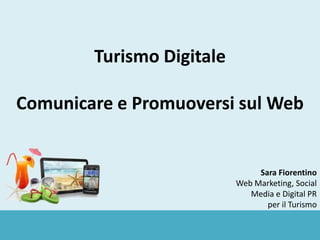 Sara Fiorentino
Web Marketing, Social
Media e Digital PR
per il Turismo
Turismo Digitale
Comunicare e Promuoversi sul Web
 