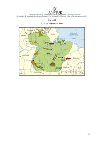 IV Seminário da Associação Brasileira de Pesquisa e Pós-Graduação em Turismo UAM– 27 a 28 de agosto de 2007

                                               ANEXO 01
                                    MAPA DO ESTADO DO PARÁ




                                                                                                              15
 