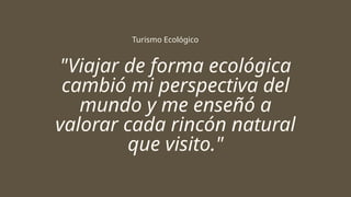 "Viajar de forma ecológica
cambió mi perspectiva del
mundo y me enseñó a
valorar cada rincón natural
que visito."
Turismo Ecológico
 