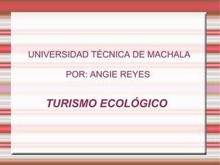 TURISMO ECOLÓGICO
UNIVERSIDAD TÉCNICA DE MACHALA
POR: ANGIE REYES
 