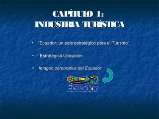 CAPÍTULO 1:CAPÍTULO 1:
INDUSTRIA TURÍSTICAINDUSTRIA TURÍSTICA
• ““Ecuador: un país estratégico para el Turismo”Ecuador: un país estratégico para el Turismo”
• Estratégica UbicaciónEstratégica Ubicación
• Imagen corporativa del EcuadorImagen corporativa del Ecuador
 