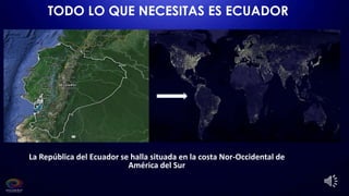 TODO LO QUE NECESITAS ES ECUADOR
La República del Ecuador se halla situada en la costa Nor-Occidental de
América del Sur
 