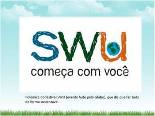 Polêmica do festival SWU (evento feito pela Globo), que diz que faz tudo 
de forma sustentável. 
 