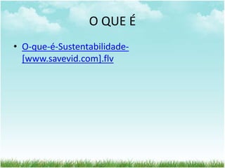 O QUE É 
• O-que-é-Sustentabilidade- 
[www.savevid.com].flv 
 