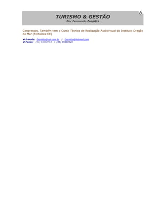 TTUURRIISSMMOO && GGEESSTTÃÃOO
Por Fernando Zornitta
6
Congressos. Também tem o Curso Técnico de Realização Audiovisual do Instituto Dragão
do Mar (Fortaleza-CE)
E-mails: fzornitta@uol.com.br / fzornitta@hotmail.com
Fones: (51) 93250793 / (85) 99480120
 