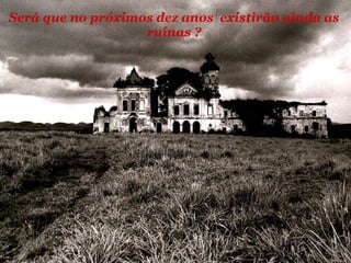 Será que no próximos dez anos  existirão ainda as ruínas ? 