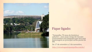 Fique ligado:
"Pampulha, 70 anos de história e
sabores’’ , esse será o tema do Circuito
Gastronômico da Pampulha que fará uma
homenagem ao principal cartão postal de
BH.
De 17 de setembro a 3 de novembro.
http://circuitogastropampulha.com.br/
 