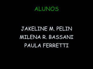 ALUNOS


JAKELINE M. PELIN
MILENA R. BASSANI
 PAULA FERRETTI
 