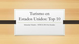 Turismo en 
Estados Unidos: Top 10 
Sebastián Velardo – NTICX 2014 4to Sociales 
 