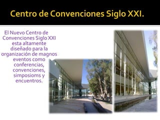 Centro de Convenci0nes Siglo XXI.El Nuevo Centro de Convenciones Siglo XXI esta altamente diseñado para la organización de magnos eventos como conferencias, convenciones, simposioms y encuentros.