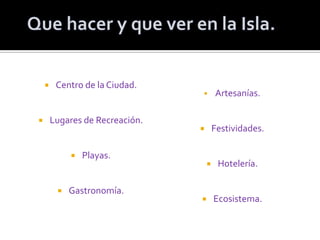 Centro de la Ciudad.Lugares de Recreación.Playas.Gastronomía.Artesanías.Festividades.Hotelería.Ecosistema.Que hacer y que ver en la Isla.