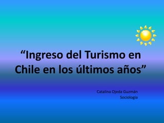 “Ingreso del Turismo en
Chile en los últimos años”
Catalina Ojeda Guzmán
Sociología

 
