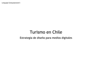 Lenguaje Computacional 3




                               Turismo en Chile
                       Estrategia de diseño para medios digitales
 
