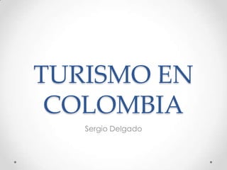 TURISMO EN
 COLOMBIA
   Sergio Delgado
 