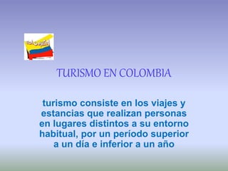 TURISMO EN COLOMBIA
turismo consiste en los viajes y
estancias que realizan personas
en lugares distintos a su entorno
habitual, por un período superior
a un día e inferior a un año
 