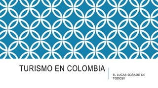 TURISMO EN COLOMBIA
EL LUGAR SOÑADO DE
TODOS!!
 